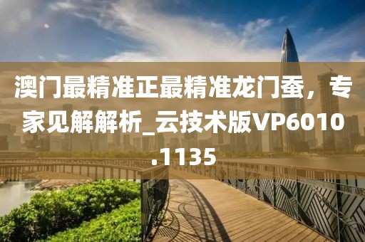 澳门最精准正最精准龙门蚕，专家见解解析_云技术版VP6010.1135