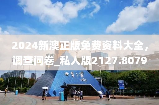 2024新澳正版免费资料大全，调查问卷_私人版2127.8079