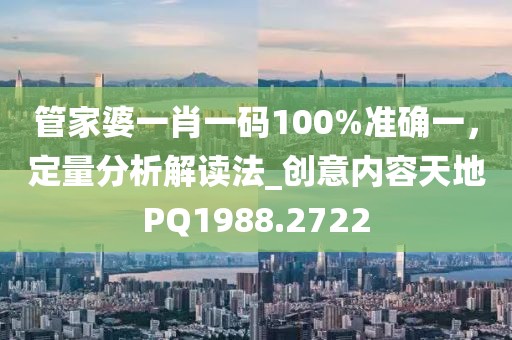 管家婆一肖一码100%准确一，定量分析解读法_创意内容天地PQ1988.2722