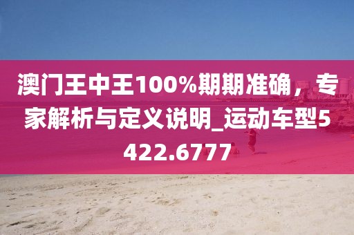 澳门王中王100%期期准确，专家解析与定义说明_运动车型5422.6777