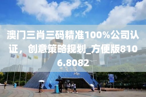 澳门三肖三码精准100%公司认证，创意策略规划_方便版8106.8082