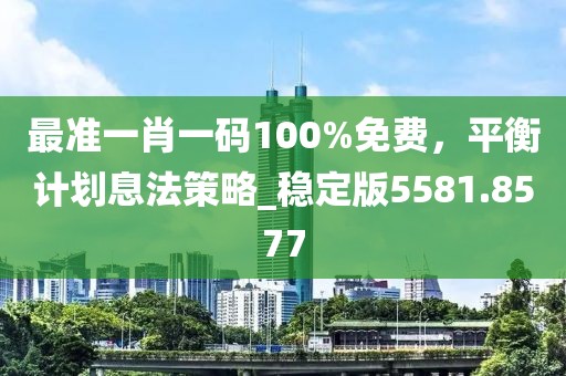 最准一肖一码100%免费，平衡计划息法策略_稳定版5581.8577