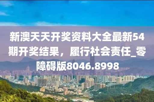 新澳天天开奖资料大全最新54期开奖结果，履行社会责任_零障碍版8046.8998