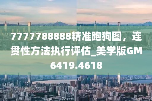 7777788888精准跑狗图，连贯性方法执行评估_美学版GM6419.4618