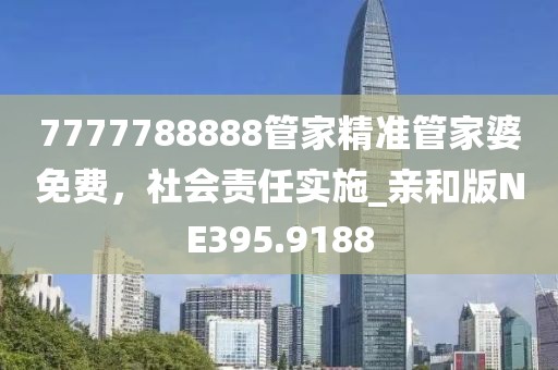 7777788888管家精准管家婆免费，社会责任实施_亲和版NE395.9188