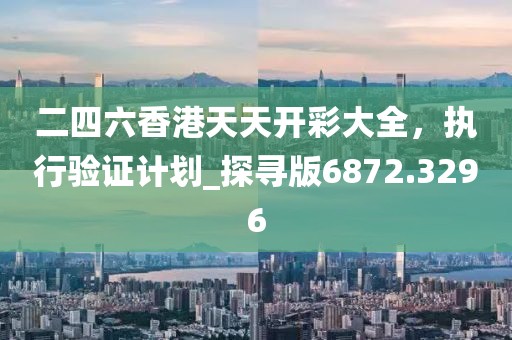 二四六香港天天开彩大全，执行验证计划_探寻版6872.3296