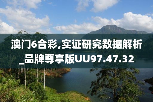 澳门6合彩,实证研究数据解析_品牌尊享版UU97.47.32