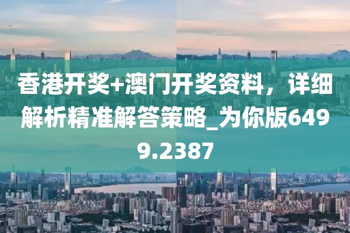 香港开奖+澳门开奖资料，详细解析精准解答策略_为你版6499.2387
