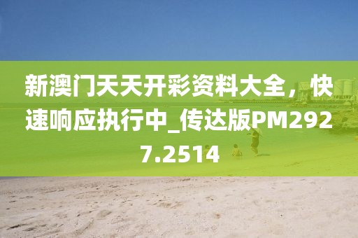 新澳门天天开彩资料大全，快速响应执行中_传达版PM2927.2514