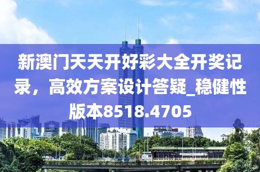 新澳门天天开好彩大全开奖记录，高效方案设计答疑_稳健性版本8518.4705