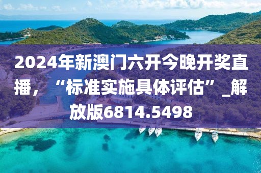 2024年新澳门六开今晚开奖直播，“标准实施具体评估”_解放版6814.5498