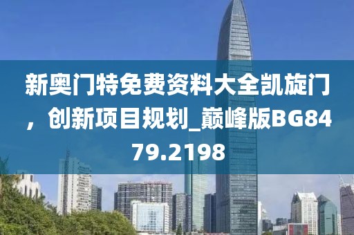 新奥门特免费资料大全凯旋门，创新项目规划_巅峰版BG8479.2198