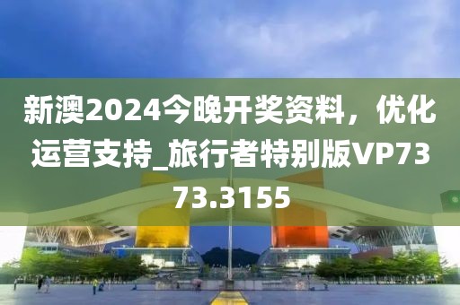 新澳2024今晚开奖资料，优化运营支持_旅行者特别版VP7373.3155