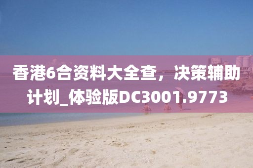 香港6合资料大全查，决策辅助计划_体验版DC3001.9773