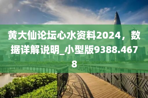 黄大仙论坛心水资料2024，数据详解说明_小型版9388.4678