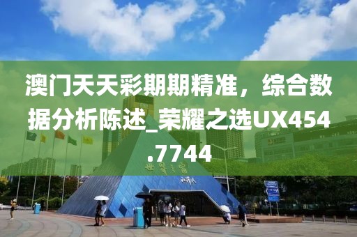 澳门天天彩期期精准，综合数据分析陈述_荣耀之选UX454.7744