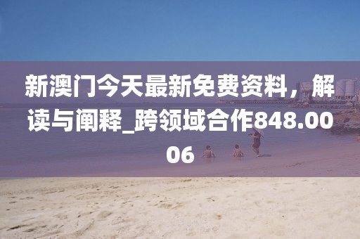 新澳门今天最新免费资料，解读与阐释_跨领域合作848.0006