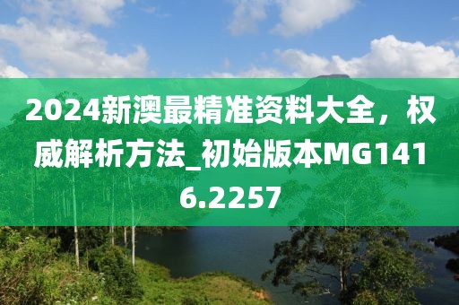 2024新澳最精准资料大全，权威解析方法_初始版本MG1416.2257