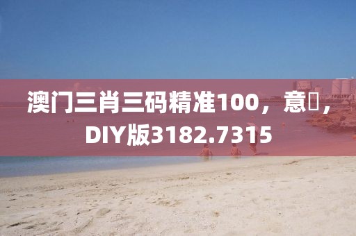 澳门三肖三码精准100，意見，DIY版3182.7315