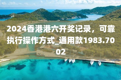 2024香港港六开奖记录，可靠执行操作方式_通用款1983.7002