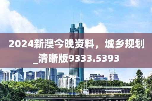 2024新澳今晚资料，城乡规划_清晰版9333.5393