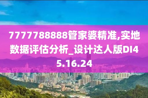 7777788888管家婆精准,实地数据评估分析_设计达人版DI45.16.24