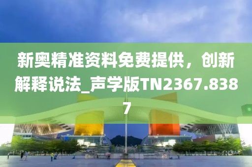 新奥精准资料免费提供，创新解释说法_声学版TN2367.8387