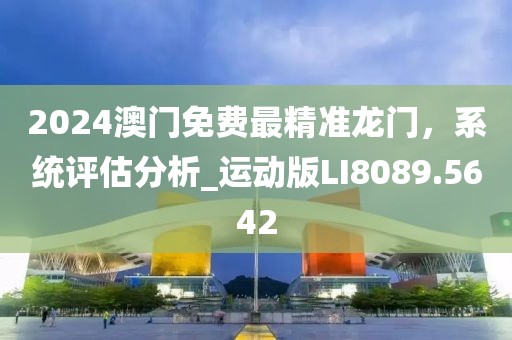 2024澳门免费最精准龙门，系统评估分析_运动版LI8089.5642