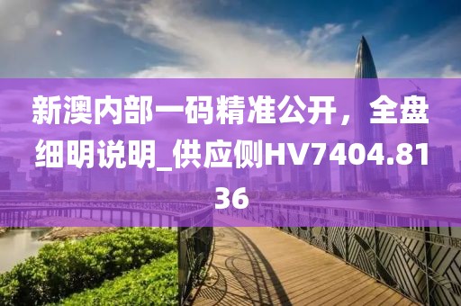 新澳内部一码精准公开，全盘细明说明_供应侧HV7404.8136