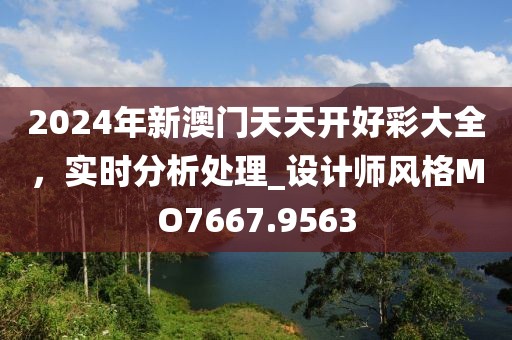 2024年新澳门天天开好彩大全，实时分析处理_设计师风格MO7667.9563
