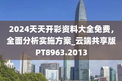2024天天开彩资料大全免费，全面分析实施方案_云端共享版PT8963.2013