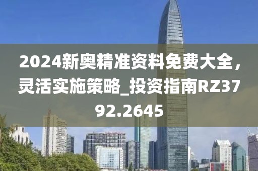 2024新奥精准资料免费大全，灵活实施策略_投资指南RZ3792.2645