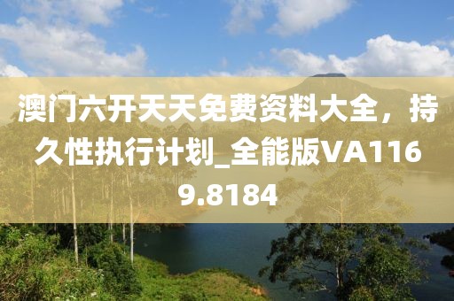 澳门六开天天免费资料大全，持久性执行计划_全能版VA1169.8184