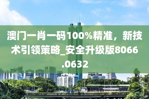 澳门一肖一码100%精准，新技术引领策略_安全升级版8066.0632