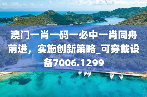 澳门一肖一码一必中一肖同舟前进，实施创新策略_可穿戴设备7006.1299