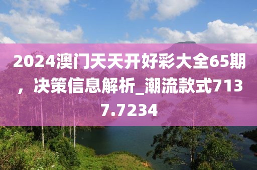 2024澳门天天开好彩大全65期，决策信息解析_潮流款式7137.7234