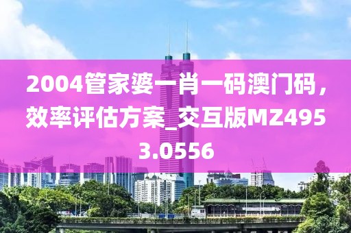 2004管家婆一肖一码澳门码，效率评估方案_交互版MZ4953.0556