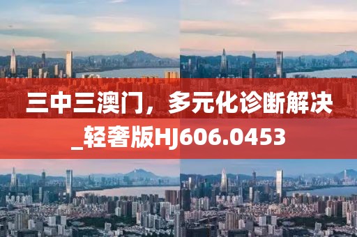 三中三澳门，多元化诊断解决_轻奢版HJ606.0453