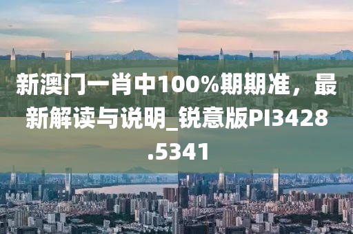 新澳门一肖中100%期期准，最新解读与说明_锐意版PI3428.5341