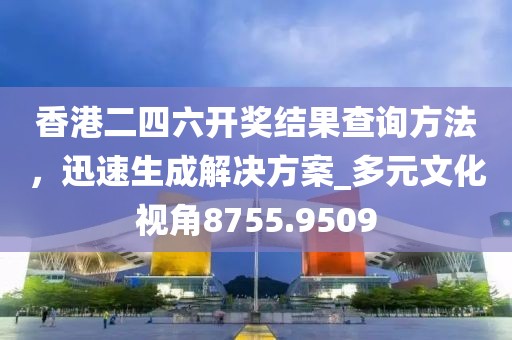 香港二四六开奖结果查询方法，迅速生成解决方案_多元文化视角8755.9509