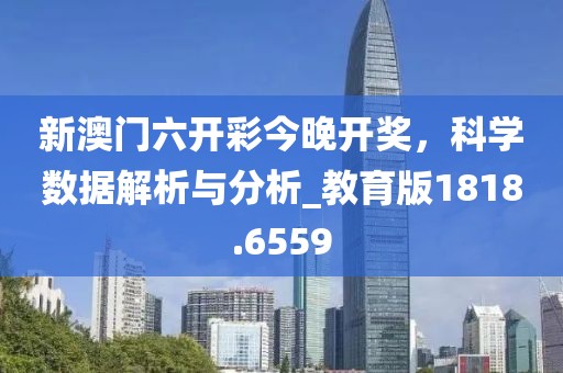 新澳门六开彩今晚开奖，科学数据解析与分析_教育版1818.6559