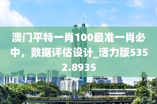澳门平特一肖100最准一肖必中，数据评估设计_活力版5352.8935