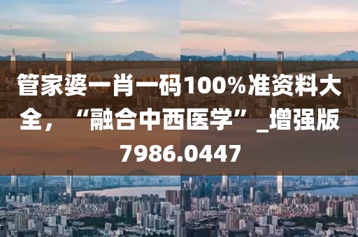 管家婆一肖一码100%准资料大全，“融合中西医学”_增强版7986.0447