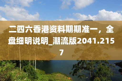 二四六香港资料期期准一，全盘细明说明_潮流版2041.2157