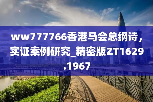 ww777766香港马会总纲诗，实证案例研究_精密版ZT1629.1967