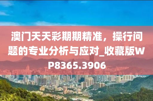 澳门天天彩期期精准，操行问题的专业分析与应对_收藏版WP8365.3906