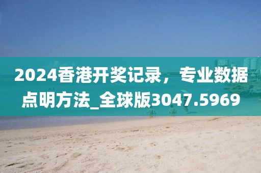 2024香港开奖记录，专业数据点明方法_全球版3047.5969