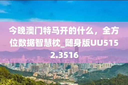 今晚澳门特马开的什么，全方位数据智慧枕_随身版UU5152.3516