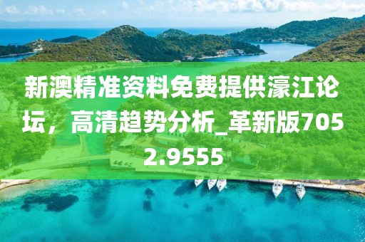 新澳精准资料免费提供濠江论坛，高清趋势分析_革新版7052.9555