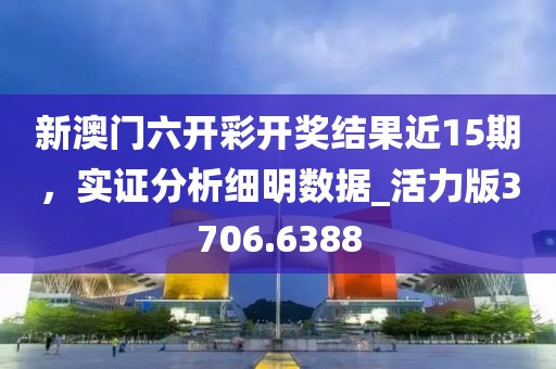 新澳门六开彩开奖结果近15期，实证分析细明数据_活力版3706.6388